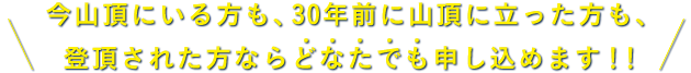 今山頂にいる方も、30年前に山頂に立った方も、登頂された方ならどなたでも申し込めます！！