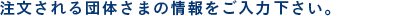 注文される団体さまの情報をご入力下さい。